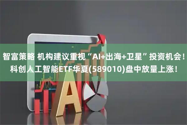 智富策略 机构建议重视“AI+出海+卫星”投资机会！科创人工智能ETF华夏(589010)盘中放量上涨！