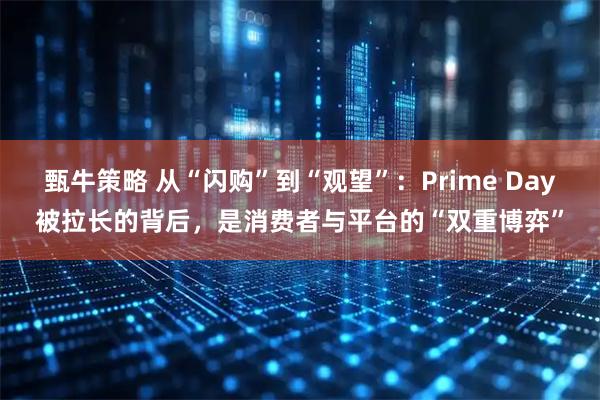 甄牛策略 从“闪购”到“观望”：Prime Day被拉长的背后，是消费者与平台的“双重博弈”
