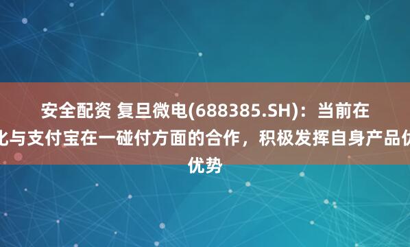 安全配资 复旦微电(688385.SH)：当前在深化与支付宝在一碰付方面的合作，积极发挥自身产品优势