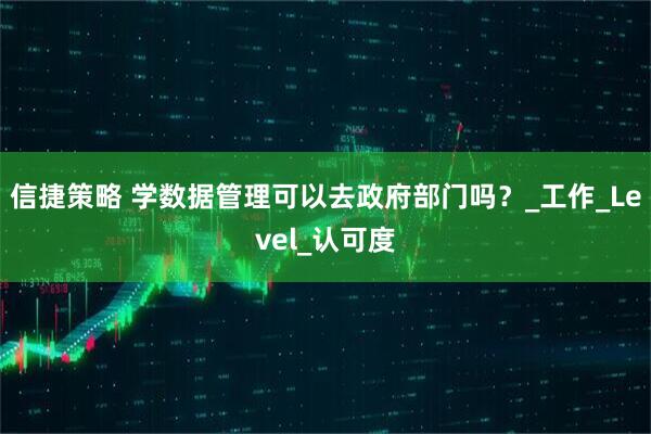 信捷策略 学数据管理可以去政府部门吗？_工作_Level_认可度