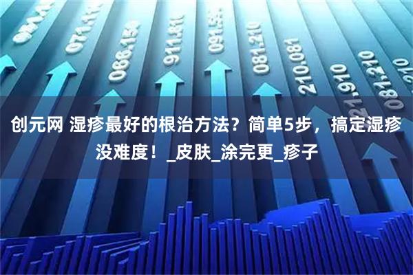 创元网 湿疹最好的根治方法？简单5步，搞定湿疹没难度！_皮肤_涂完更_疹子