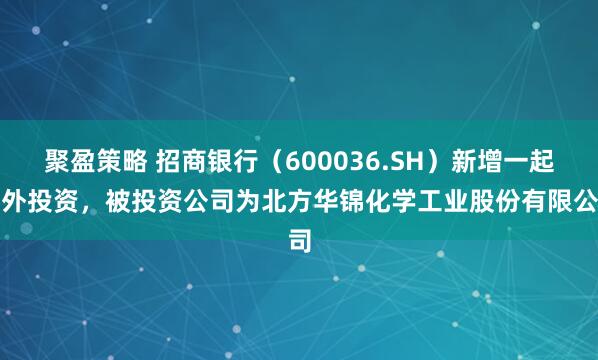 聚盈策略 招商银行（600036.SH）新增一起对外投资，被投资公司为北方华锦化学工业股份有限公司