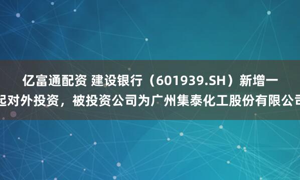 亿富通配资 建设银行（601939.SH）新增一起对外投资，被投资公司为广州集泰化工股份有限公司