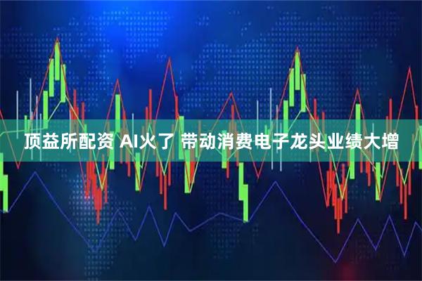 顶益所配资 AI火了 带动消费电子龙头业绩大增