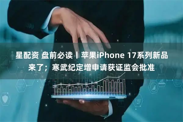 星配资 盘前必读丨苹果iPhone 17系列新品来了；寒武纪定增申请获证监会批准