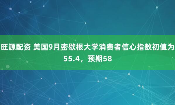 旺源配资 美国9月密歇根大学消费者信心指数初值为55.4，预期58