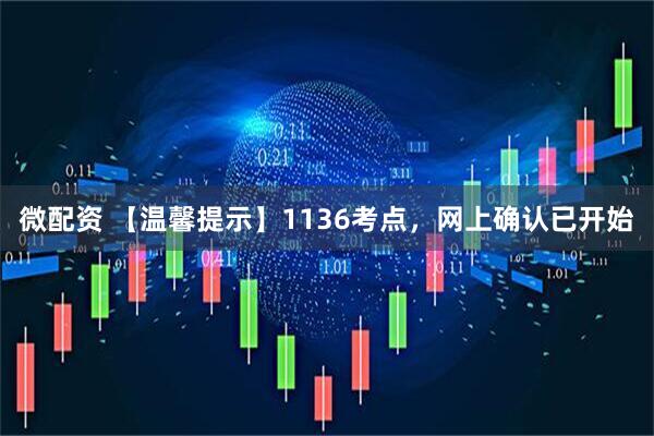 微配资 【温馨提示】1136考点，网上确认已开始