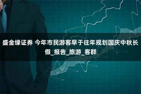 盛金缘证券 今年市民游客早于往年规划国庆中秋长假_报告_旅游_客群