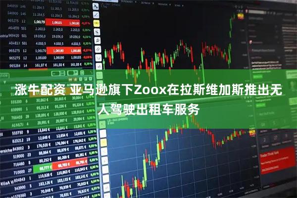 涨牛配资 亚马逊旗下Zoox在拉斯维加斯推出无人驾驶出租车服务