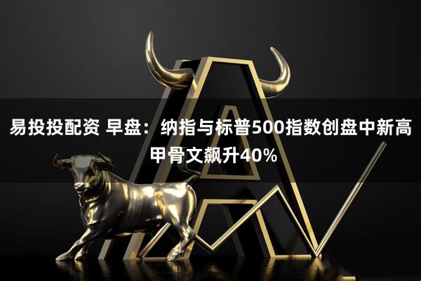 易投投配资 早盘：纳指与标普500指数创盘中新高 甲骨文飙升40%
