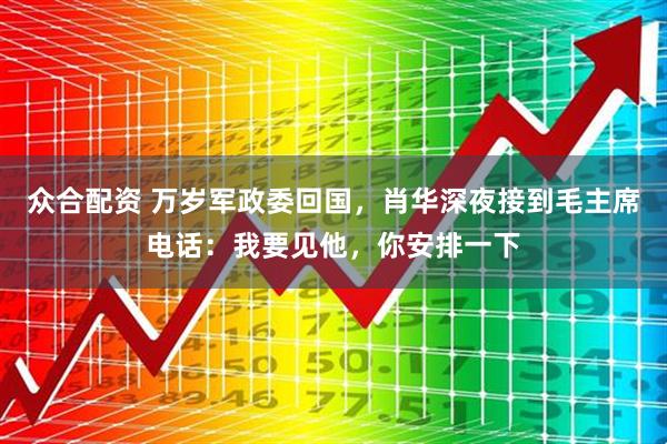 众合配资 万岁军政委回国，肖华深夜接到毛主席电话：我要见他，你安排一下