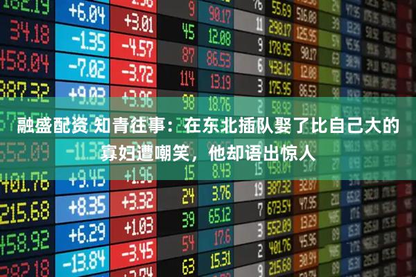 融盛配资 知青往事：在东北插队娶了比自己大的寡妇遭嘲笑，他却语出惊人